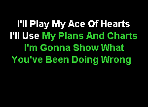 I'll Play My Ace Of Hearts
I'll Use My Plans And Charts
I'm Gonna Show What

You've Been Doing Wrong