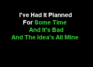 I've Had It Planned
For Some Time
And It's Bad

And The ldea's All Mine