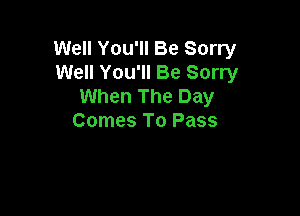 Well You'll Be Sorry
Well You'll Be Sorry
When The Day

Comes To Pass