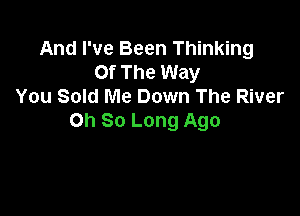 And I've Been Thinking
Of The Way
You Sold Me Down The River

on So Long Ago