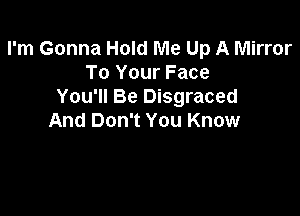 I'm Gonna Hold Me Up A Mirror
To Your Face
You'll Be Disgraced

And Don't You Know