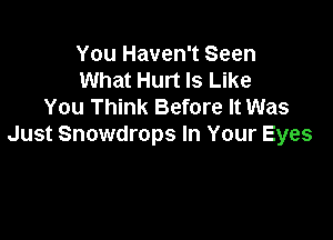 You Haven't Seen
What Hurt Is Like
You Think Before It Was

Just Snowdrops In Your Eyes