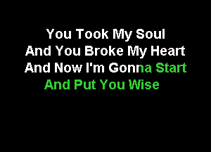 You Took My Soul
And You Broke My Heart
And Now I'm Gonna Start

And Put You Wise