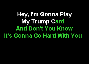 Hey, I'm Gonna Play
My Trump Card
And Don't You Know

It's Gonna Go Hard With You