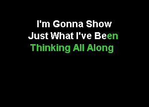 I'm Gonna Show
Just What I've Been
Thinking All Along