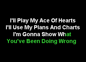 I'll Play My Ace Of Hearts
I'II Use My Plans And Charts

I'm Gonna Show What
You've Been Doing Wrong