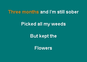Three months and Pm still sober

Picked all my weeds

But kept the

Flowers