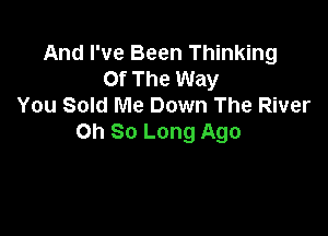 And I've Been Thinking
Of The Way
You Sold Me Down The River

on So Long Ago