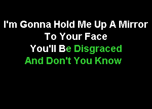 I'm Gonna Hold Me Up A Mirror
To Your Face
You'll Be Disgraced

And Don't You Know