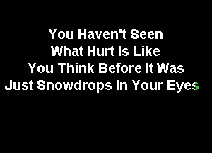 You Haven't Seen
What Hurt Is Like
You Think Before It Was

Just Snowdrops In Your Eyes