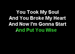 You Took My Soul
And You Broke My Heart
And Now I'm Gonna Start

And Put You Wise