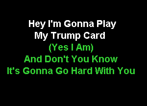 Hey I'm Gonna Play
My Trump Card
(Yes I Am)

And Don't You Know
It's Gonna Go Hard With You