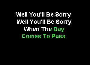 Well You'll Be Sorry
Well You'll Be Sorry
When The Day

Comes To Pass