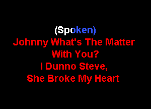 (Spoken)
Johnny What's The Matter

With You?
I Dunno Steve,
She Broke My Heart