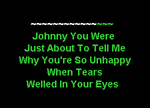 H  HH 

Johnny You Were
Just About To Tell Me

Why You're So Unhappy
When Tears
Welled In Your Eyes