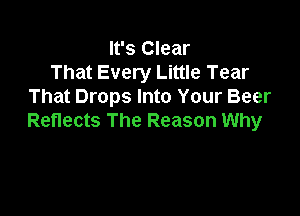 It's Clear
That Every Little Tear
That Drops Into Your Beer

Reflects The Reason Why