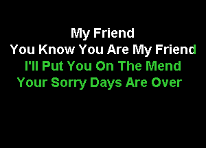 My Friend
You Know You Are My Friend
I'll Put You On The Mend

Your Sorry Days Are Over