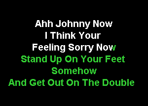 Ahh Johnny Now
I Think Your
Feeling Sorry Now

Stand Up On Your Feet
Somehow
And Get Out On The Double