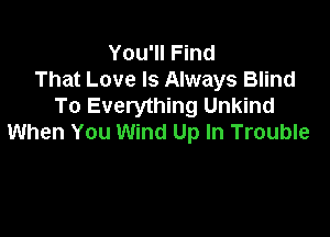 You'll Find
That Love Is Always Blind
To Everything Unkind

When You Wind Up In Trouble
