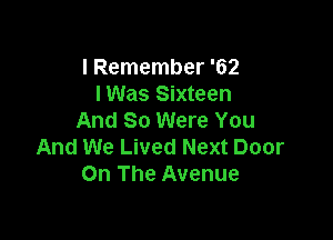 I Remember '62
lWas Sixteen

And So Were You
And We Lived Next Door
On The Avenue