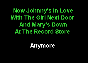 Now Johnny's In Love
With The Girl Next Door
And Mary's Down

At The Record Store

Anymore