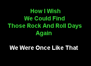 How I Wish
We Could Find
Those Rock And Roll Days

Again

We Were Once Like That