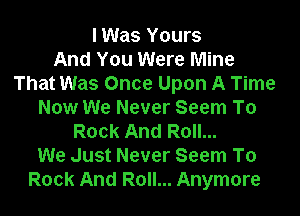 I Was Yours
And You Were Mine
That Was Once Upon A Time

Now We Never Seem To
Rock And Roll...

We Just Never Seem To

Rock And Roll... Anymore