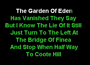 The Garden Of Eden
Has Vanished They Say
But I Know The Lie Of It Still
Just Turn To The Left At
The Bridge 0f Finea
And Stop When Half Way
To Coote Hill