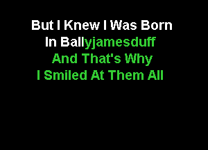 But I Knew I Was Born
In Ballyjamesduff
And That's Why

I Smiled At Them All