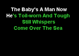 The Baby's A Man Now
He's Toil-worn And Tough
Still Whispers

Come Over The Sea