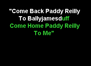 Come Back Paddy Reilly
To Ballyjamesduff
Come Home Paddy Reilly

To Me