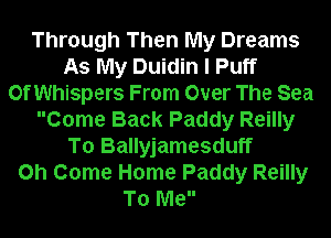 Through Then My Dreams
As My Duidin I Puff
OfWhispers From Over The Sea
Come Back Paddy Reilly
To Ballyjamesduff
on Come Home Paddy Reilly
To Me