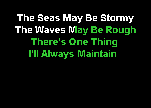 The Seas May Be Stormy
The Waves May Be Rough
There's One Thing

I'll Always Maintain