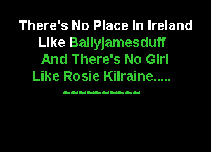 There's No Place In Ireland
Like Ballyjamesduff
And There's No Girl

Like Rosie Kilraine .....