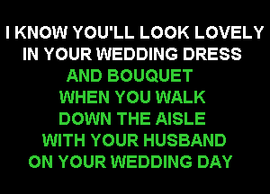 I KNOW YOU'LL LOOK LOVELY
IN YOUR WEDDING DRESS
AND BOUQUET
WHEN YOU WALK
DOWN THE AISLE
WITH YOUR HUSBAND
ON YOUR WEDDING DAY