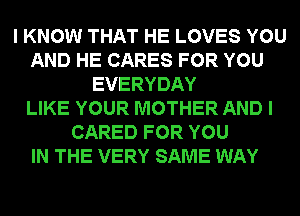 I KNOW THAT HE LOVES YOU
AND HE CARES FOR YOU
EVERYDAY
LIKE YOUR MOTHER AND I
CARED FOR YOU
IN THE VERY SAME WAY