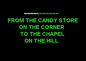 FROM THE CANDY STORE
ON THE CORNER
TO THE CHAPEL
ON THE HILL