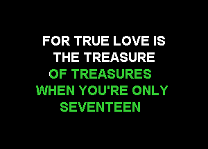 FOR TRUE LOVE IS
THE TREASURE
OF TREASURES
WHEN YOU'RE ONLY
SEVENTEEN

g