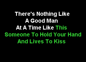 There's Nothing Like
A Good Man
At A Time Like This

Someone To Hold Your Hand
And Lives To Kiss