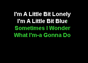 I'm A Little Bit Lonely
I'm A Little Bit Blue
Sometimes I Wonder

What l'm-a Gonna Do