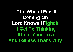 'Tho When I Feel It
Coming On
Lord Knows I Fight It

I Get To Thinking
About Your Love
And I Guess That's Why