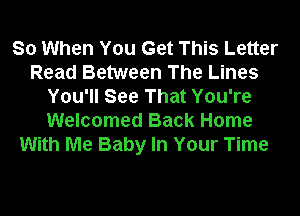 So When You Get This Letter
Read Between The Lines
You'll See That You're
Welcomed Back Home
With Me Baby In Your Time