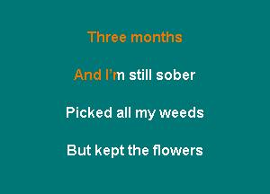 Three months

And Pm still sober

Picked all my weeds

But kept the flowers