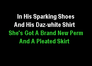 In His Sparking Shoes
And His Daz-white Shirt
She's Got A Brand New Perm

And A Pleated Skirt