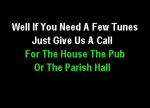 Well If You Need A Few Tunes
Just Give Us A Call
For The House The Pub

Or The Parish Hall