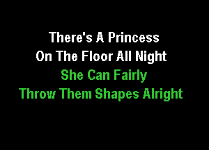 There's A Princess
On The Floor All Night
She Can Fairly

Throw Them Shapes Alright