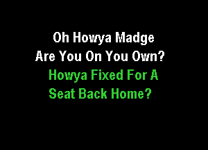 0h Howya Madge
Are You On You Own?

Howya Fixed For A
Seat Back Home?
