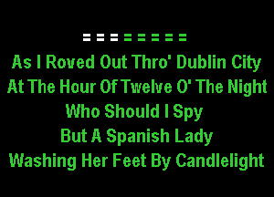 As I Roued Out Thro' Dublin City
At The Hour OfTwelue 0' The Night
Who Should I Spy
But A Spanish Lady
Washing Her Feet By Candlelight