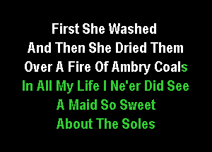 First She Washed
And Then She Dried Them
Over A Fire 0f Ambry Coals

In All My Life I Ne'er Did See
A Maid So Sweet
About The Soles