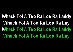 Whack Fol A Too Ra Loo Ra Laddy
Whack Fol A Too Ra Loo Ra Lay
Whack Fol A Too Ra Loo Ra Laddy
Whack Fol A Too Ra Loo Ra Lay